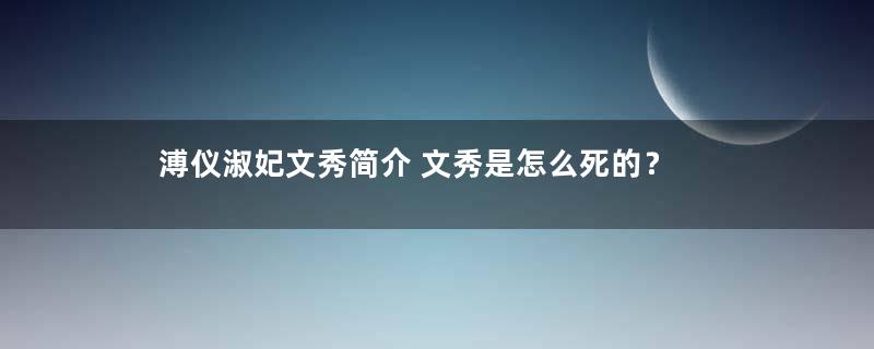 溥仪淑妃文秀简介 文秀是怎么死的？